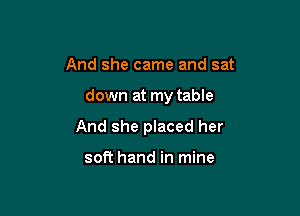 And she came and sat

down at my table

And she placed her

soft hand in mine