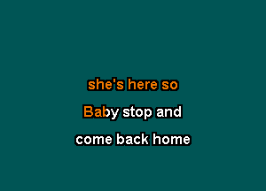 she's here so

Baby stop and

come back home
