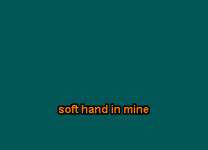 soft hand in mine