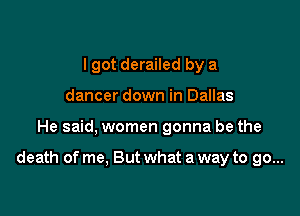 lgot derailed by a
dancer down in Dallas

He said, women gonna be the

death of me, But what a way to go...