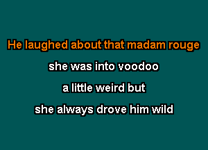 He laughed about that madam rouge

she was into voodoo
a little weird but

she always drove him wild