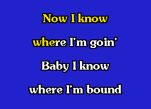 Now I know

where I'm goin'

Baby I know

where I'm bound