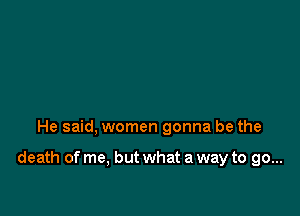 He said, women gonna be the

death of me, but what a way to go...