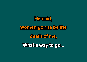 He said,
women gonna be the

death of me,

What a way to go...