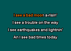 I see a bad moon a-risin'

I see a trouble on the way

I see earthquakes and lightnin'

An I see bad times today