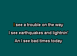 I see a trouble on the way

I see earthquakes and lightnin'

An I see bad times today