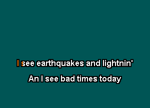 I see earthquakes and lightnin'

An I see bad times today