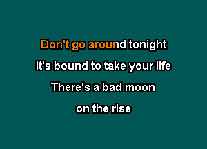 Don't go around tonight

it's bound to take your life

There's a bad moon

on the rise
