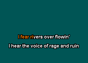 I fear rivers over flowin'

I hear the voice of rage and ruin