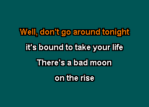 Well, don't go around tonight

it's bound to take your life
There's a bad moon

on the rise
