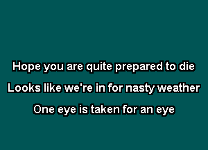 Hope you are quite prepared to die

Looks like we're in for nasty weather

One eye is taken for an eye