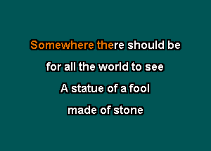 Somewhere there should be

for all the world to see

A statue of a fool

made of stone