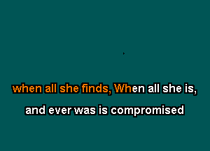 when all she finds, When all she is,

and ever was is compromised