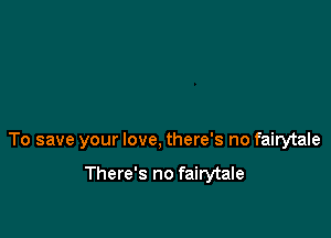 To save your love, there's no fairytale

There's no fairytale