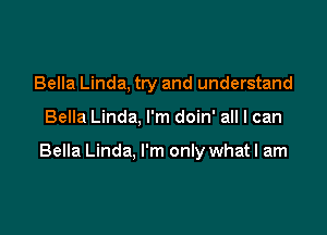 Bella Linda, try and understand

Bella Linda, I'm doin' all I can

Bella Linda, I'm only whatl am