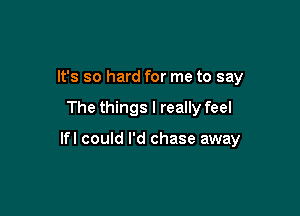 It's so hard for me to say

The things I really feel

lfl could I'd chase away