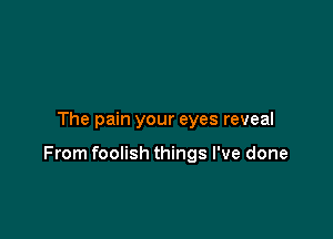 The pain your eyes reveal

From foolish things I've done