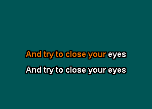 And try to close your eyes

And try to close your eyes
