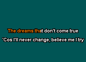 The dreams that don't come true

'Cos I'll never change, believe me ltry