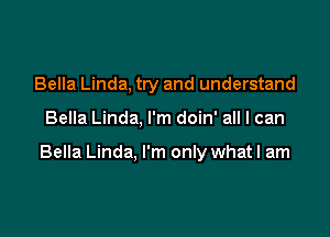 Bella Linda, try and understand

Bella Linda, I'm doin' all I can

Bella Linda, I'm only whatl am