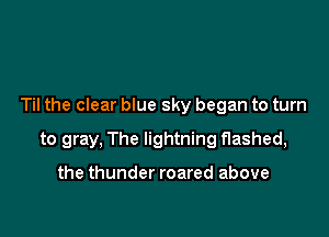 Til the clear blue sky began to turn

to gray, The lightning flashed,

the thunder roared above