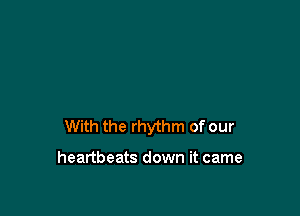 With the rhythm of our

heartbeats down it came