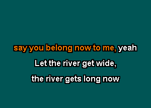 say you belong now to me, yeah

Let the river get wide,

the river gets long now