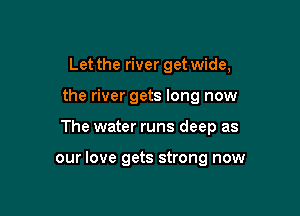 Let the river get wide,

the river gets long now

The water runs deep as

our love gets strong now