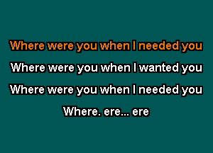 Where were you when I needed you
Where were you when I wanted you
Where were you when I needed you

Where. ere... ere