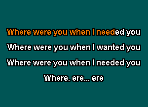 Where were you when I needed you
Where were you when I wanted you
Where were you when I needed you

Where. ere... ere