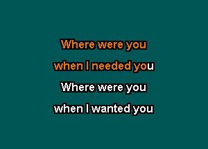 Where were you
when I needed you

Where were you

when I wanted you