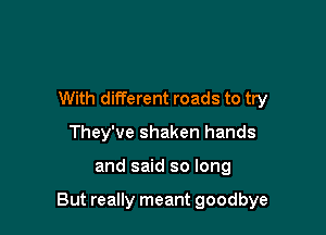 With different roads to try
They've shaken hands

and said so long

But really meant goodbye