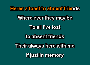 Heres a toast to absent friends
Where ever they may be
To all I've lost

to absent friends

Their always here with me

ifjust in memory I