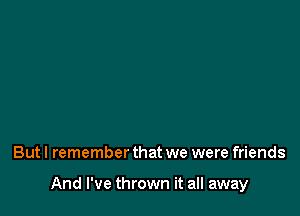 But I remember that we were friends

And I've thrown it all away