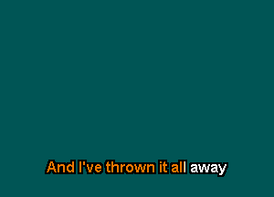 And I've thrown it all away