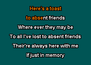 Here's a toast
to absent friends
Where ever they may be
To all I've lost to absent friends

Their're always here with me

lfjust in memory
