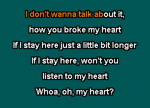 I don't wanna talk about it,
how you broke my heart
Ifl stay here just a little bit longer

Ifl stay here, won't you

listen to my heart

Whoa, oh, my heart? I