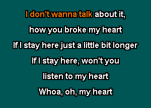 I don't wanna talk about it,
how you broke my heart
Ifl stay here just a little bit longer

Ifl stay here, won't you

listen to my heart

Whoa, oh, my heart I