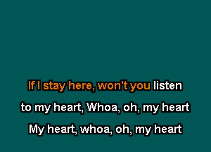 lfl stay here, won't you listen

to my heart, Whoa, oh, my heart

My heart, whoa, oh, my heart