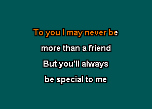 To you I may never be

more than a friend

But you'll always

be special to me