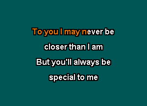 To you I may never be

closer than I am

But you'll always be

special to me