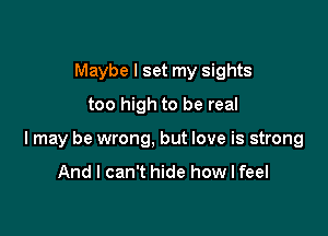 Maybe I set my sights
too high to be real

I may be wrong, but love is strong

And I can't hide how I feel