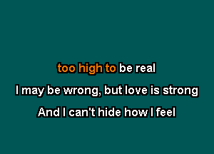 too high to be real

I may be wrong, but love is strong

And I can't hide how I feel