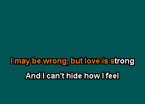 I may be wrong, but love is strong

And I can't hide how I feel