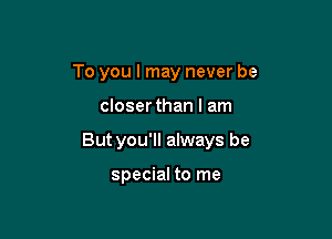 To you I may never be

closer than I am

But you'll always be

special to me