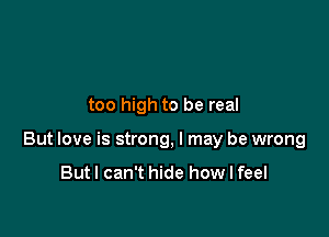 too high to be real

But love is strong, I may be wrong

Butl can't hide how I feel