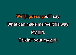 Well, I guess you'll say
What can make me feel this way

My girl.

Talkin' 'bout my girl.