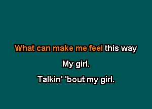 What can make me feel this way

My girl.

Talkin' 'bout my girl.