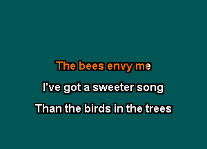 The bees envy me

I've got a sweeter song
Than the birds in the trees