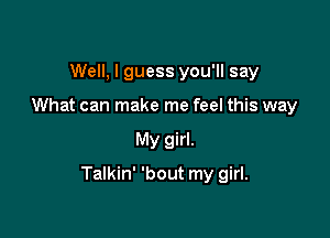 Well, I guess you'll say
What can make me feel this way

My girl.

Talkin' 'bout my girl.